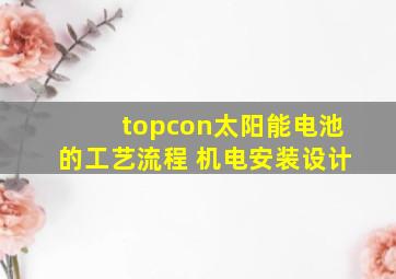 topcon太阳能电池的工艺流程 机电安装设计